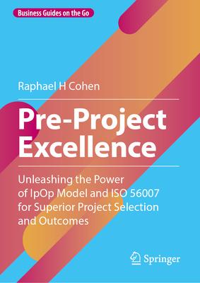 Pre-Project Excellence: Unleashing the Power of Ipop Model and ISO 56007 for Superior Project Selection and Outcomes