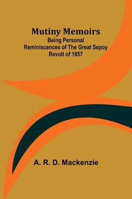 Mutiny Memoirs: Being Personal Reminiscences of the Great Sepoy Revolt of 1857