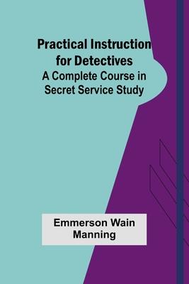 Practical Instruction for Detectives: A Complete Course in Secret Service Study