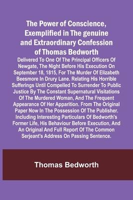 The Power of Conscience, exemplified in the genuine and extraordinary confession of Thomas Bedworth; Delivered to one of the principal officers of New