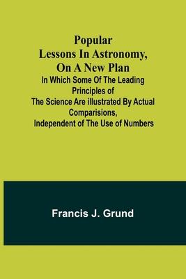 Popular lessons in astronomy, on a new plan: in which some of the leading principles of the science are illustrated by actual comparisions, independen
