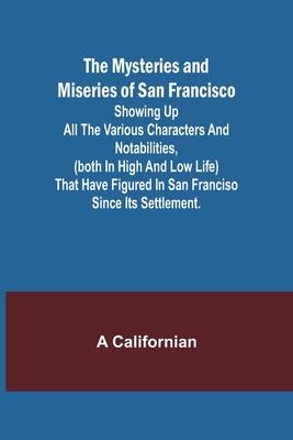 The Mysteries and Miseries of San Francisco; Showing up all the various characters and notabilities, (both in high and low life) that have figured in