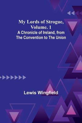 My Lords of Strogue, Volume. 1; A Chronicle of Ireland, from the Convention to the Union
