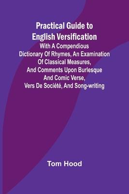 Practical Guide to English Versification; With a Compendious Dictionary of Rhymes, an Examination of Classical Measures, and Comments Upon Burlesque a