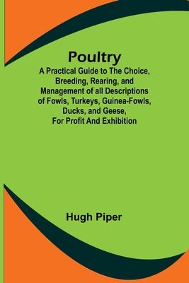 Poultry; A Practical Guide to the Choice, Breeding, Rearing, and Management of all Descriptions of Fowls, Turkeys, Guinea-fowls, Ducks, and Geese, for