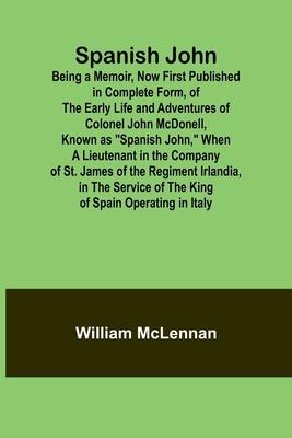 Spanish John; Being a Memoir, Now First Published in Complete Form, of the Early Life and Adventures of Colonel John McDonell, Known as Spanish John,