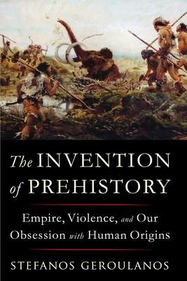 The Invention of Prehistory: Empire, Violence, and Our Obsession with Human Origins