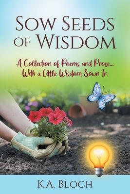 Sow Seeds of Wisdom: A Collection of Prose and Inspirational Stories That Just Happen to Rhyme...with a Little Wisdom Sown In