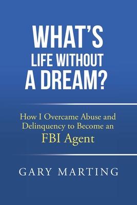 What’s Life Without a Dream?: How I Overcame Abuse and Delinquency to Become an FBI Agent