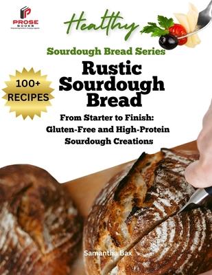 Rustic Sourdough Bread: From Starter to Finish: Gluten-Free and High-Protein Sourdough Creations