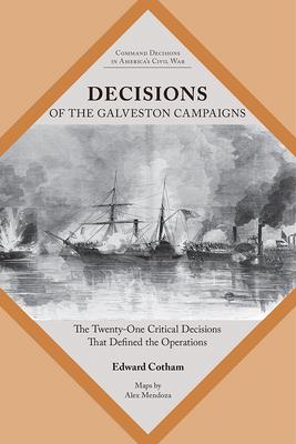 Decisions of the Galveston Campaigns: The Twenty-One Critical Decisions That Defined the Operations