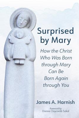 Surprised by Mary: How the Christ Who Was Born Through Mary Can Be Born Again Through You