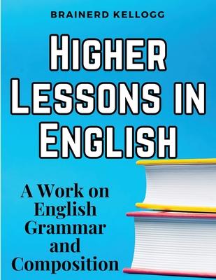 Higher Lessons in English: English Grammar and Composition: A Work on English Grammar and Composition
