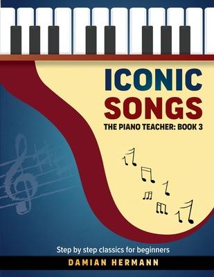 Iconic Songs: The Piano Teacher: Book 3 - Step by step classics for beginners