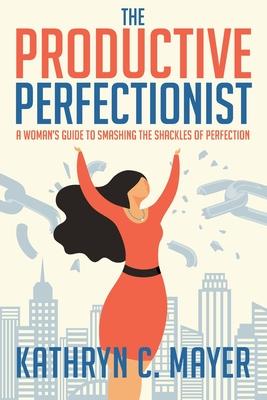 The Productive Perfectionist: A Woman’s Guide to Smashing the Shackles of Perfection