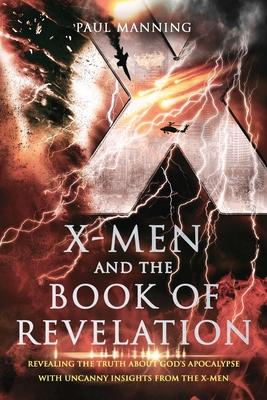 X-Men and the Book of Revelation: Revealing the Truth About God’s Apocalypse With Uncanny Insights From the X-Men