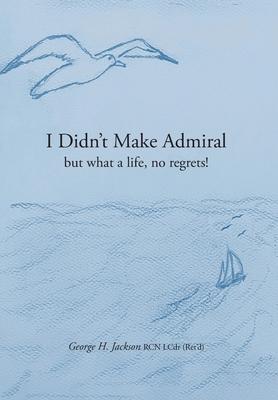 I Didn’t Make Admiral: but what a life, no regrets!