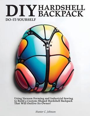 DIY Hardshell Backpack: Using Vacuum Forming and Industrial Sewing to Build a Custom-Shaped Hardshell Backpack That Will Outlive Its Owner!