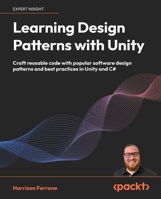 Learning Design Patterns with Unity: Craft reusable code with popular software design patterns and best practices in Unity and C#