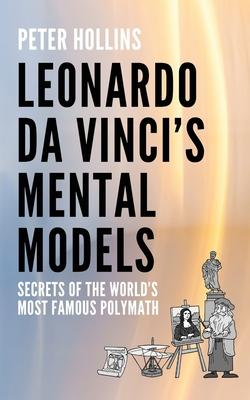 Leonardo da Vinci’s Mental Models: Secrets of the World’s Most Famous Polymath
