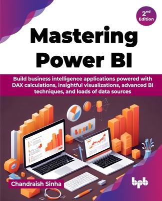 Mastering Power BI: Build business intelligence applications powered with DAX calculations, insightful visualizations, advanced BI techniq