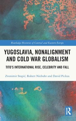 Yugoslavia, Nonalignment and Cold War Globalism: Tito’s International Rise, Celebrity and Fall