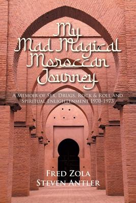 My Mad Magical Moroccan Journey: A Memoir of Sex, Drugs, Rock and Roll and Spiritual Enlightenment 1970-1973