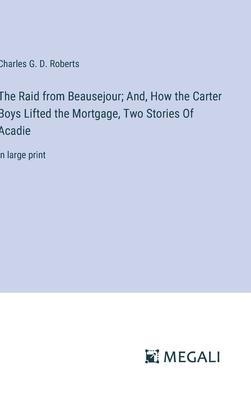The Raid from Beausejour; And, How the Carter Boys Lifted the Mortgage, Two Stories Of Acadie: in large print