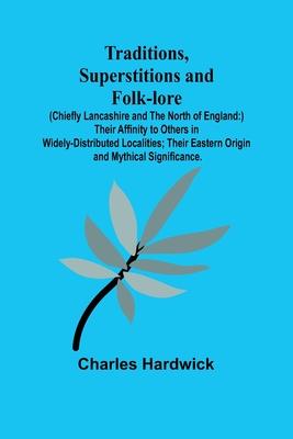 Traditions, Superstitions and Folk-lore (Chiefly Lancashire and the North of England: ) Their Affinity to Others in Widely-Distributed Localities; The