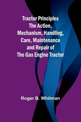 Tractor Principles The Action, Mechanism, Handling, Care, Maintenance and Repair of the Gas Engine Tractor