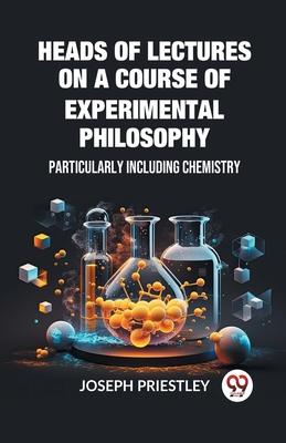 Heads of Lectures on a Course of Experimental Philosophy Particularly Including Chemistry