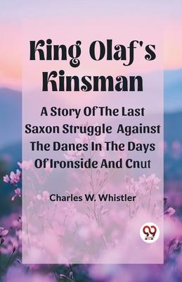 King Olaf’S Kinsman A Story Of The Last Saxon Struggle Against The Danes In The Days Of Ironside And Cnut