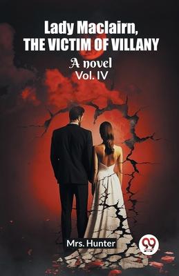 Lady Maclairn, the victim of villany A novel Vol. IV