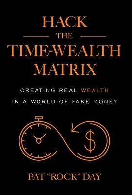 Hack the Time Wealth Matrix: Creating Real Wealth in a World of Fake Money