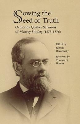 Sowing the Seed of Truth: Orthodox Quaker Sermons of Murray Shipley (1873-1876)