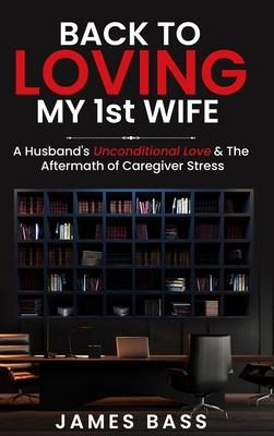 Back To Loving My 1st Wife: A Husband’s Unconditional Love & The Aftermath of Caregiver Stress