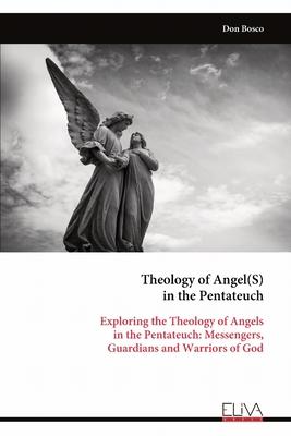 Theology of Angel(S) in the Pentateuch: Exploring the Theology of Angels in the Pentateuch: Messengers, Guardians and Warriors of God