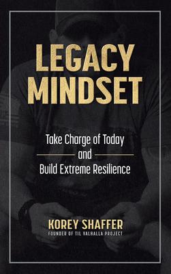 Legacy Mindset: Take Charge of Today and Build Extreme Resilience