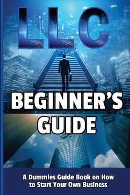 LLC Beginner’s Guide: A Dummies Guide Book on How to Start Your Own Business