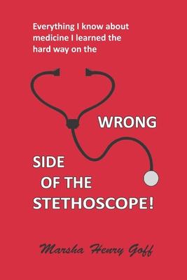 Everything I know about medicine I learned the hard way on the Wrong Side of the Stethoscope