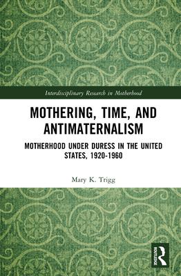 Mothering, Time, and Antimaternalism: Motherhood Under Duress in the United States, 1920-1960