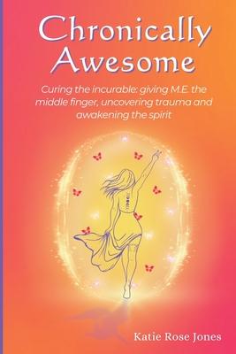 Chronically Awesome: Curing the Incurable: Giving M.E. the Middle Finger, Uncovering Trauma and Awakening the Spirit