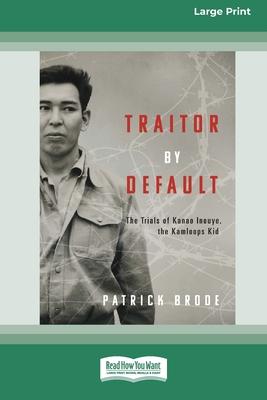 Traitor By Default: The Trials of Kanao Inouye, the Kamloops Kid [Large Print 16pt]