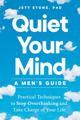 Quiet Your Mind: A Men’s Guide: Practical Techniques to Stop Overthinking and Take Charge of Your Life