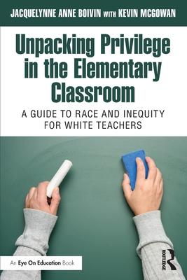 Unpacking Privilege in the Elementary Classroom: A Guide to Race and Inequity for White Teachers