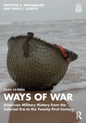 Ways of War: American Military History from the Colonial Era to the Twenty-First Century