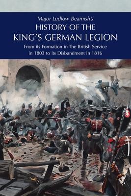 Major Ludlow Beamish’s HISTORY OF THE KING’S GERMAN LEGION: From Its Formation In The British service in 1803 To Its Disbandment In 1816: Volume II