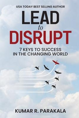 Lead To Disrupt: 7 Keys To Success In The Changing World