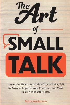 The Art of Small Talk: Master the Unwritten Code of Social Skills, Talk to Anyone, Improve Your Charisma, and Make Real Friends Effortlessly