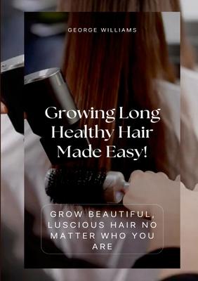 Growing Long Healthy Hair Made Easy!: Grow Beautiful, Luscious Hair No Matter Who You Are